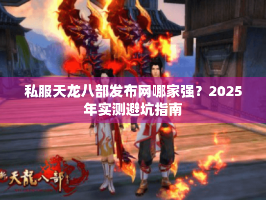 私服天龙八部发布网哪家强?2025年实测避坑指南 私服天龙八部发布网哪家强?2025年实测避坑指南