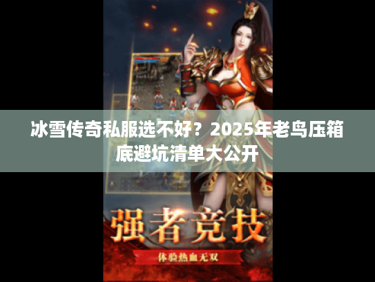 冰雪传奇私服选不好？2025年老鸟压箱底避坑清单大公开