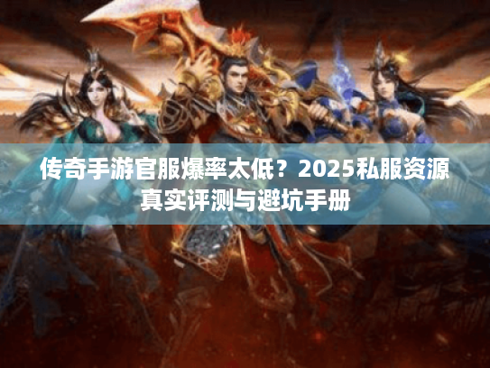 传奇手游官服爆率太低?2025私服资源真实评测与避坑手册 传奇手游官服爆率太低?2025私服资源真实评测与避坑手册