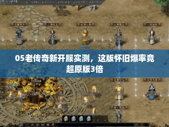 05老传奇新开服实测，这版怀旧爆率竟超原版3倍