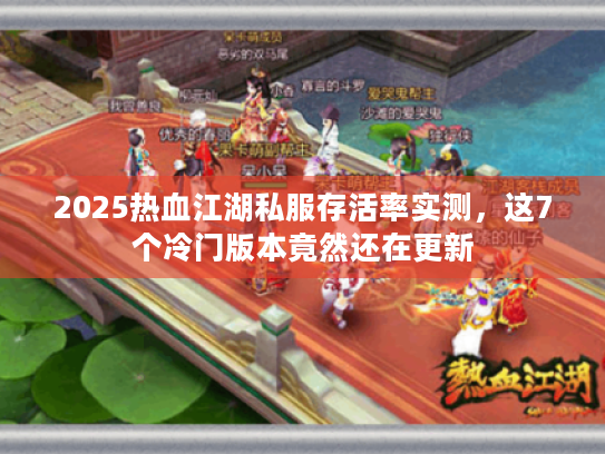 2025热血江湖私服存活率实测,这7个冷门版本竟然还在更新 2025热血江湖私服存活率实测,这7个冷门版本竟然还在更新