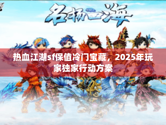 热血江湖sf保值冷门宝藏,2025年玩家独家行动方案 热血江湖sf保值冷门宝藏,2025年玩家独家行动方案
