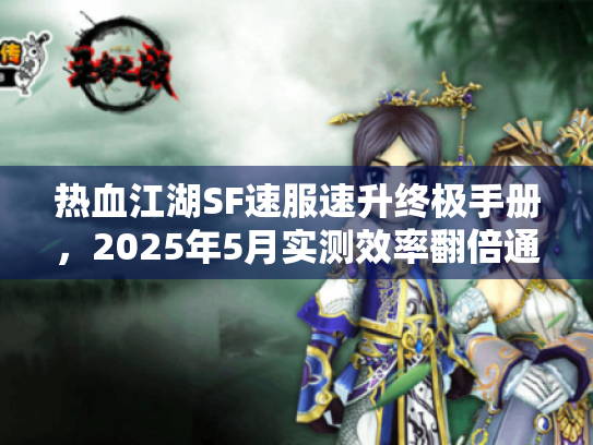 热血江湖SF速服速升终极手册,2025年5月实测效率翻倍通道 热血江湖SF速服速升终极手册,2025年5月实测效率翻倍通道