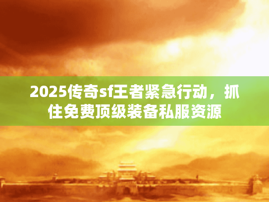 2025传奇sf王者紧急行动，抓住免费顶级装备私服资源