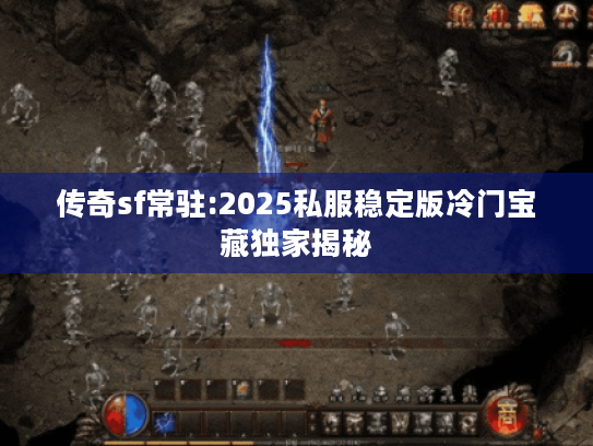 传奇sf常驻:2025私服稳定版冷门宝藏独家揭秘