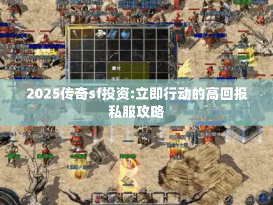 2025传奇sf投资:立即行动的高回报私服攻略