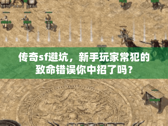 传奇sf避坑,新手玩家常犯的致命错误你中招了吗? 传奇sf避坑,新手玩家常犯的致命错误你中招了吗?