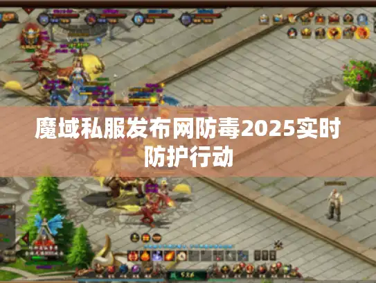 魔域私服发布网防毒2025实时防护行动 魔域私服发布网防毒2025实时防护行动