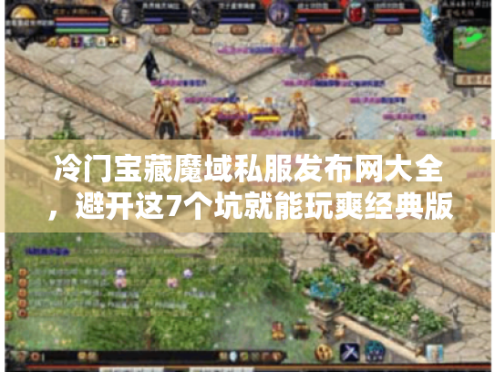 冷门宝藏魔域私服发布网大全，避开这7个坑就能玩爽经典版本
