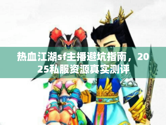 热血江湖sf主播避坑指南,2025私服资源真实测评 热血江湖sf主播避坑指南,2025私服资源真实测评