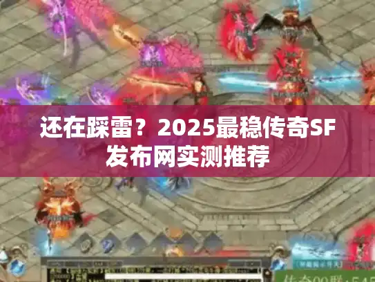 还在踩雷？2025最稳传奇SF发布网实测推荐
