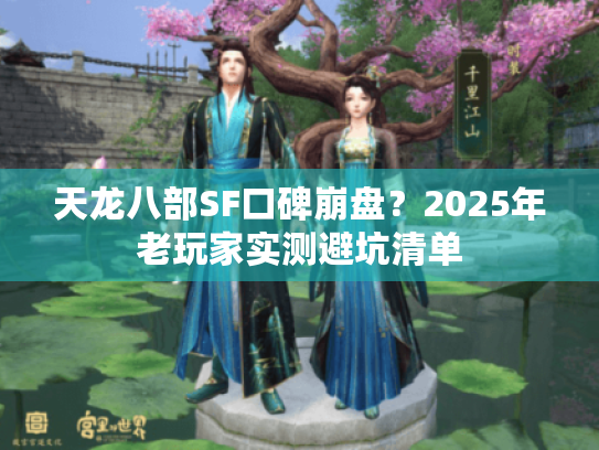 天龙八部SF口碑崩盘?2025年老玩家实测避坑清单 天龙八部SF口碑崩盘?2025年老玩家实测避坑清单