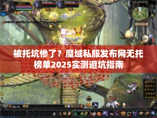 被托坑惨了?魔域私服发布网无托榜单2025实测避坑指南 被托坑惨了?魔域私服发布网无托榜单2025实测避坑指南