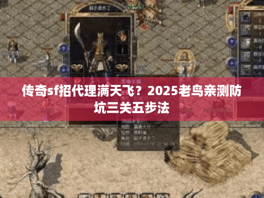 传奇sf招代理满天飞？2025老鸟亲测防坑三关五步法