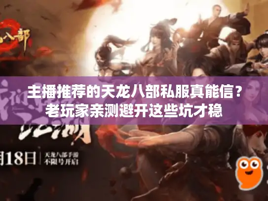 主播推荐的天龙八部私服真能信？老玩家亲测避开这些坑才稳