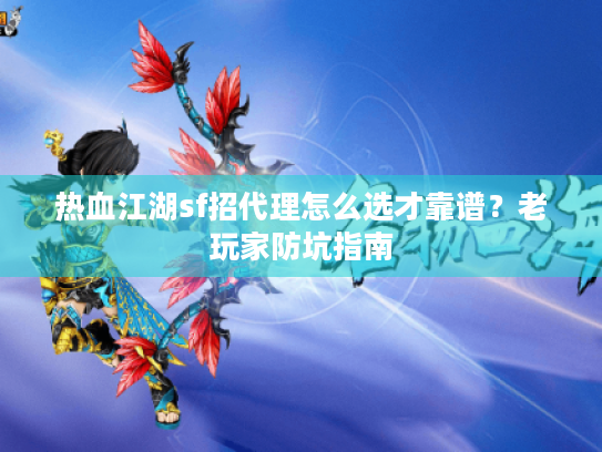 热血江湖sf招代理怎么选才靠谱?老玩家防坑指南 热血江湖sf招代理怎么选才靠谱?老玩家防坑指南