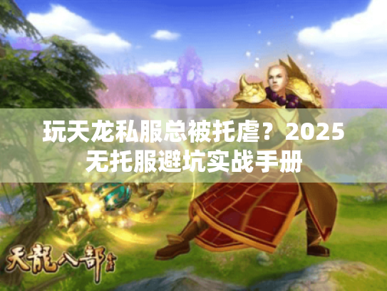 玩天龙私服总被托虐?2025无托服避坑实战手册 玩天龙私服总被托虐?2025无托服避坑实战手册