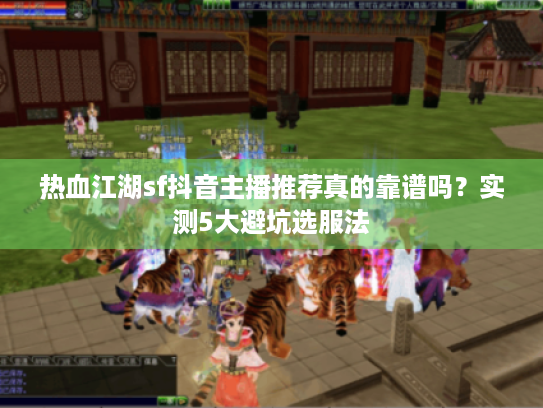 热血江湖sf抖音主播推荐真的靠谱吗?实测5大避坑选服法 热血江湖sf抖音主播推荐真的靠谱吗?实测5大避坑选服法