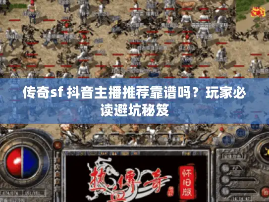 传奇sf 抖音主播推荐靠谱吗?玩家必读避坑秘笈 传奇sf 抖音主播推荐靠谱吗?玩家必读避坑秘笈