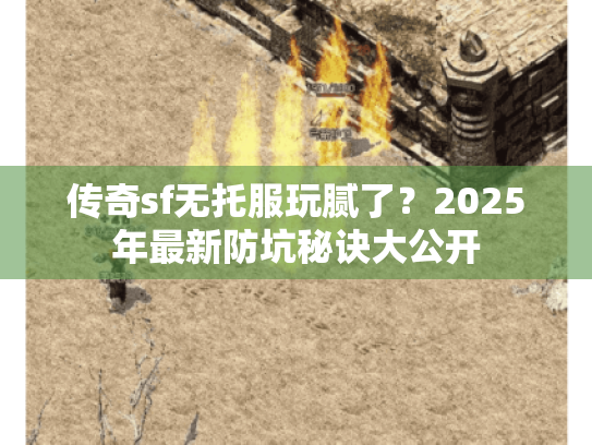 传奇sf无托服玩腻了?2025年最新防坑秘诀大公开 传奇sf无托服玩腻了?2025年最新防坑秘诀大公开