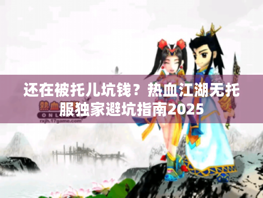 还在被托儿坑钱?热血江湖无托服独家避坑指南2025 还在被托儿坑钱?热血江湖无托服独家避坑指南2025