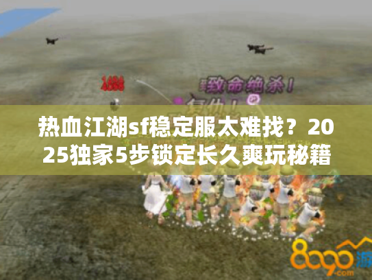 热血江湖sf稳定服太难找?2025独家5步锁定长久爽玩秘籍! 热血江湖sf稳定服太难找?2025独家5步锁定长久爽玩秘籍!