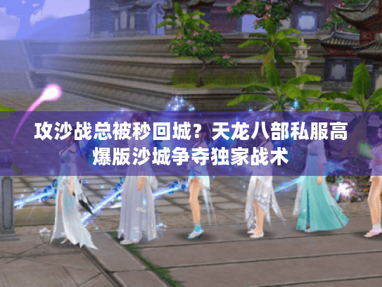 攻沙战总被秒回城?天龙八部私服高爆版沙城争夺独家战术 攻沙战总被秒回城?天龙八部私服高爆版沙城争夺独家战术