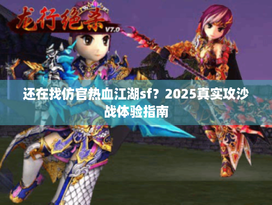还在找仿官热血江湖sf？2025真实攻沙战体验指南