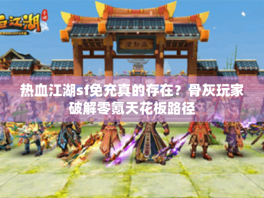 热血江湖sf免充真的存在?骨灰玩家破解零氪天花板路径 热血江湖sf免充真的存在?骨灰玩家破解零氪天花板路径