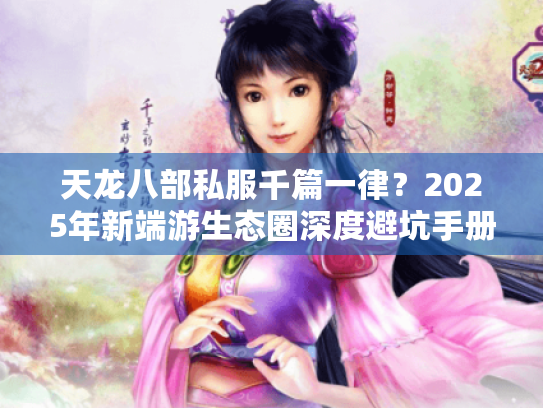 天龙八部私服千篇一律？2025年新端游生态圈深度避坑手册