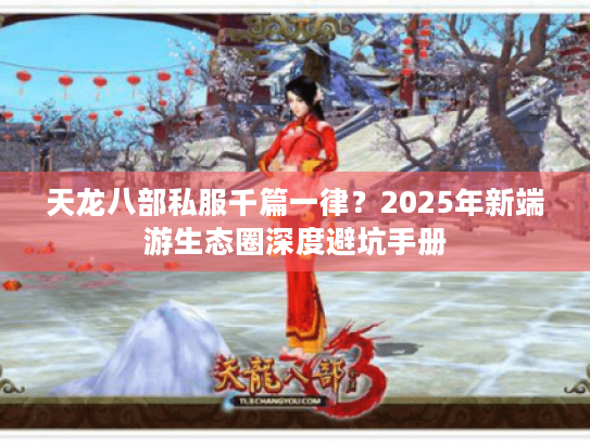 天龙八部私服千篇一律？2025年新端游生态圈深度避坑手册