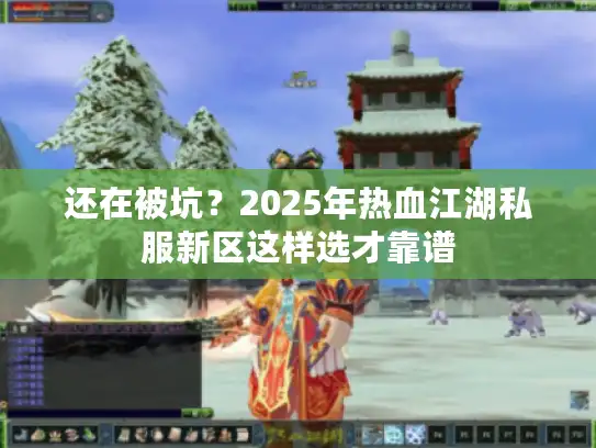 还在被坑？2025年热血江湖私服新区这样选才靠谱