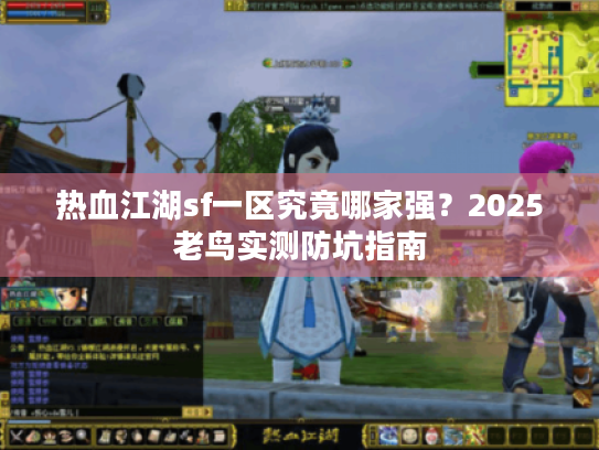 热血江湖sf一区究竟哪家强?2025老鸟实测防坑指南 热血江湖sf一区究竟哪家强?2025老鸟实测防坑指南