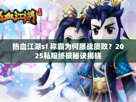 热血江湖sf 称霸为何屡战屡败?2025私服终极秘诀揭晓 热血江湖sf 称霸为何屡战屡败?2025私服终极秘诀揭晓