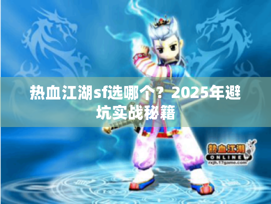 热血江湖sf选哪个?2025年避坑实战秘籍 热血江湖sf选哪个?2025年避坑实战秘籍