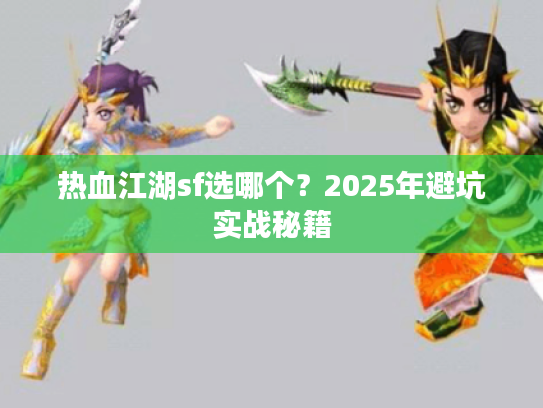 热血江湖sf选哪个?2025年避坑实战秘籍 热血江湖sf选哪个?2025年避坑实战秘籍