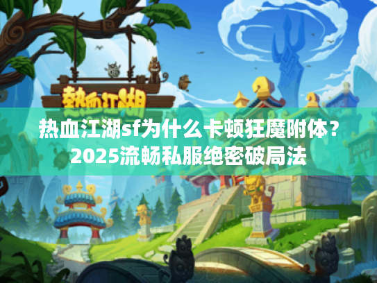 热血江湖sf为什么卡顿狂魔附体？2025流畅私服绝密破局法