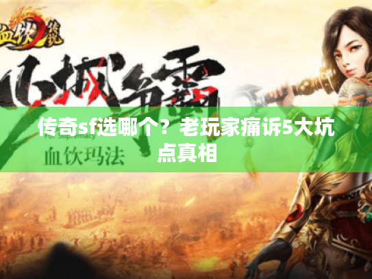 传奇sf选哪个?老玩家痛诉5大坑点真相 传奇sf选哪个?老玩家痛诉5大坑点真相