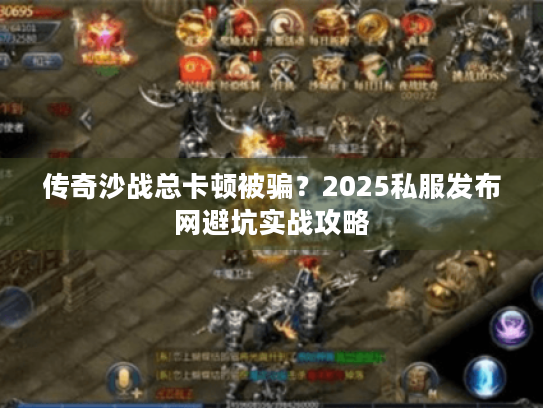 传奇沙战总卡顿被骗?2025私服发布网避坑实战攻略 传奇沙战总卡顿被骗?2025私服发布网避坑实战攻略