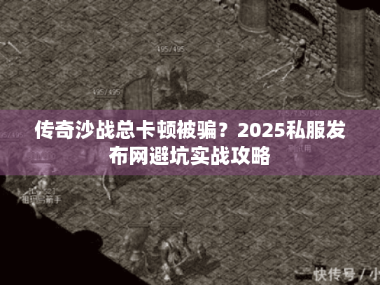传奇沙战总卡顿被骗?2025私服发布网避坑实战攻略 传奇沙战总卡顿被骗?2025私服发布网避坑实战攻略