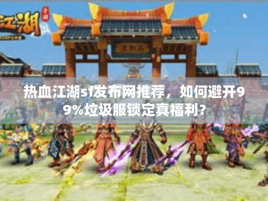 热血江湖sf发布网推荐,如何避开99%垃圾服锁定真福利? 热血江湖sf发布网推荐,如何避开99%垃圾服锁定真福利?