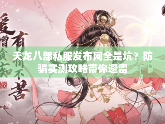 天龙八部私服发布网全是坑?防骗实测攻略带你避雷 天龙八部私服发布网全是坑?防骗实测攻略带你避雷