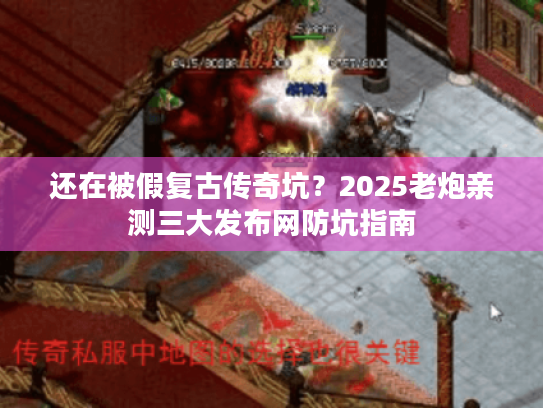 还在被假复古传奇坑?2025老炮亲测三大发布网防坑指南 还在被假复古传奇坑?2025老炮亲测三大发布网防坑指南