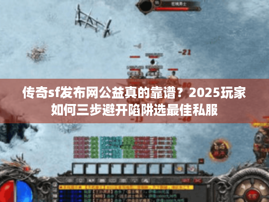 传奇sf发布网公益真的靠谱？2025玩家如何三步避开陷阱选最佳私服