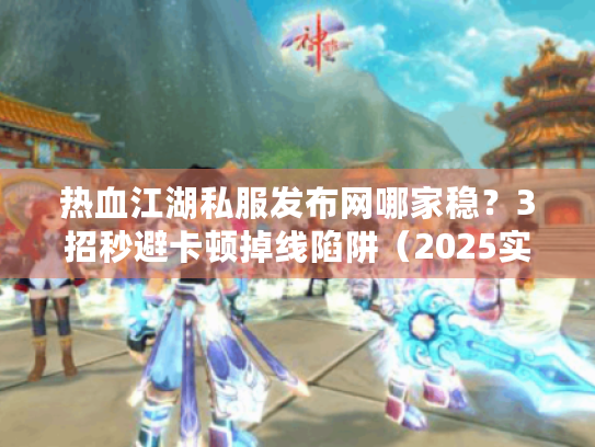 热血江湖私服发布网哪家稳?3招秒避卡顿掉线陷阱(2025实测) 热血江湖私服发布网哪家稳?3招秒避卡顿掉线陷阱(2025实测)