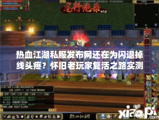 热血江湖私服发布网还在为闪退掉线头疼?怀旧老玩家复活之路实测 热血江湖私服发布网还在为闪退掉线头疼?怀旧老玩家复活之路实测