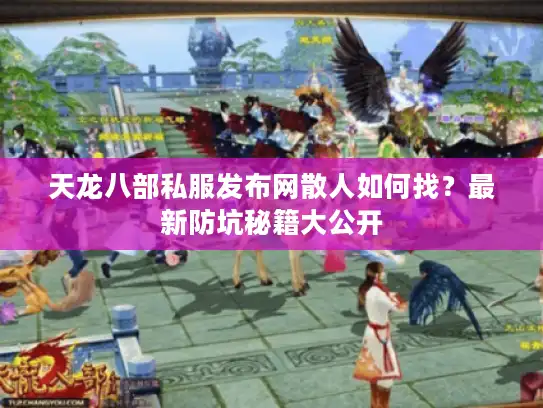 天龙八部私服发布网散人如何找？最新防坑秘籍大公开