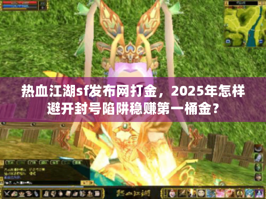 热血江湖sf发布网打金,2025年怎样避开封号陷阱稳赚第一桶金? 热血江湖sf发布网打金,2025年怎样避开封号陷阱稳赚第一桶金?