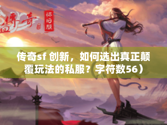 传奇sf 创新,如何选出真正颠覆玩法的私服?字符数56) 传奇sf 创新,如何选出真正颠覆玩法的私服?字符数56)