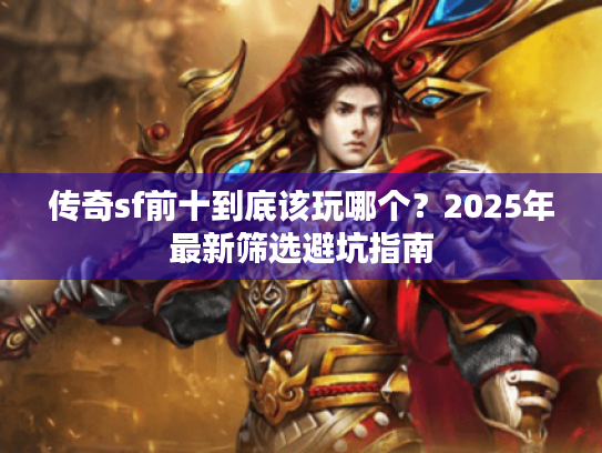 传奇sf前十到底该玩哪个？2025年最新筛选避坑指南